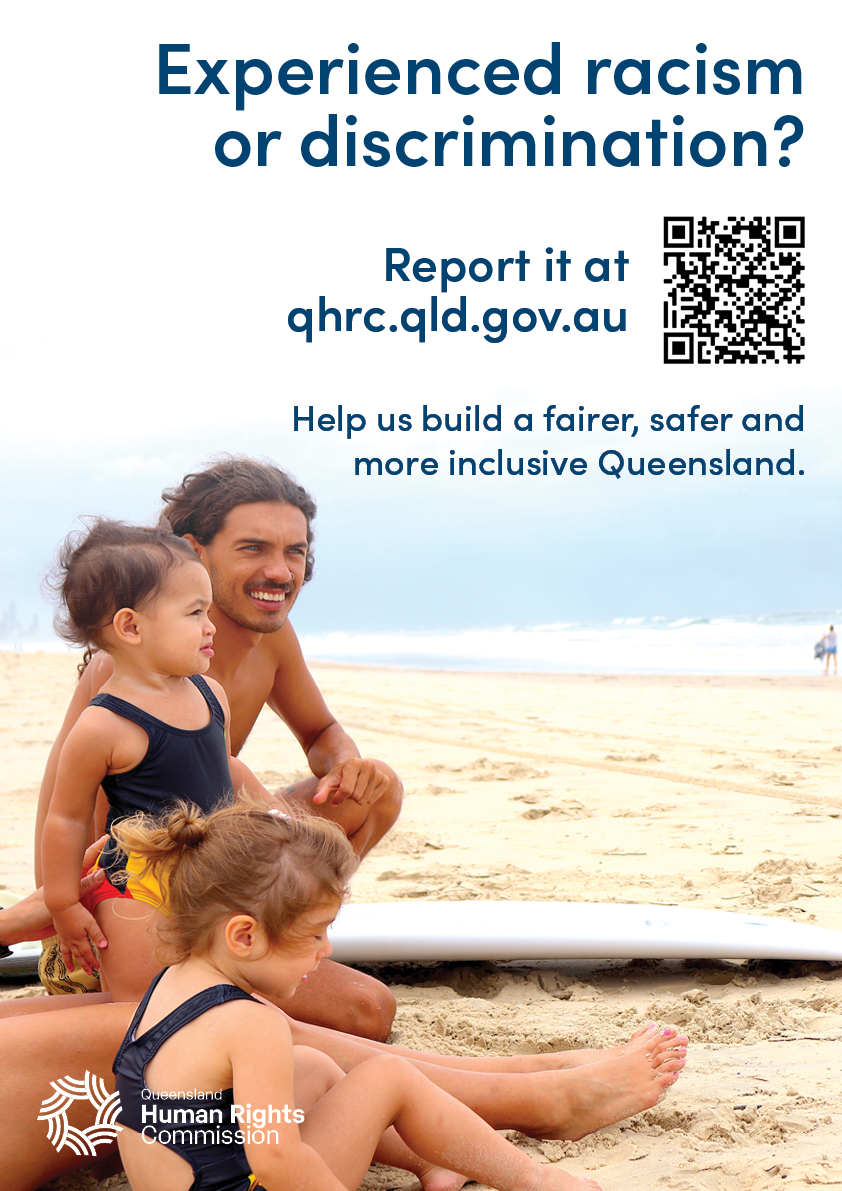 Image is a photo of a young man with two small girls on a beach. He is crouching on the sand and has long dark curly hair and blue eyes. The girls are both wearing swim suits with the Aboriginal flag on them. All three are looking out towards the ocean. The day looks slightly overcast and the sky fades into white near the top of the photo. Navy text across the top says "Experienced racism or discrimination? Report it at qhrc.qld.gov.au. Help us build a safer, fairer and more inclusive Queensland." The QHRC logo is in the bottom left corner.