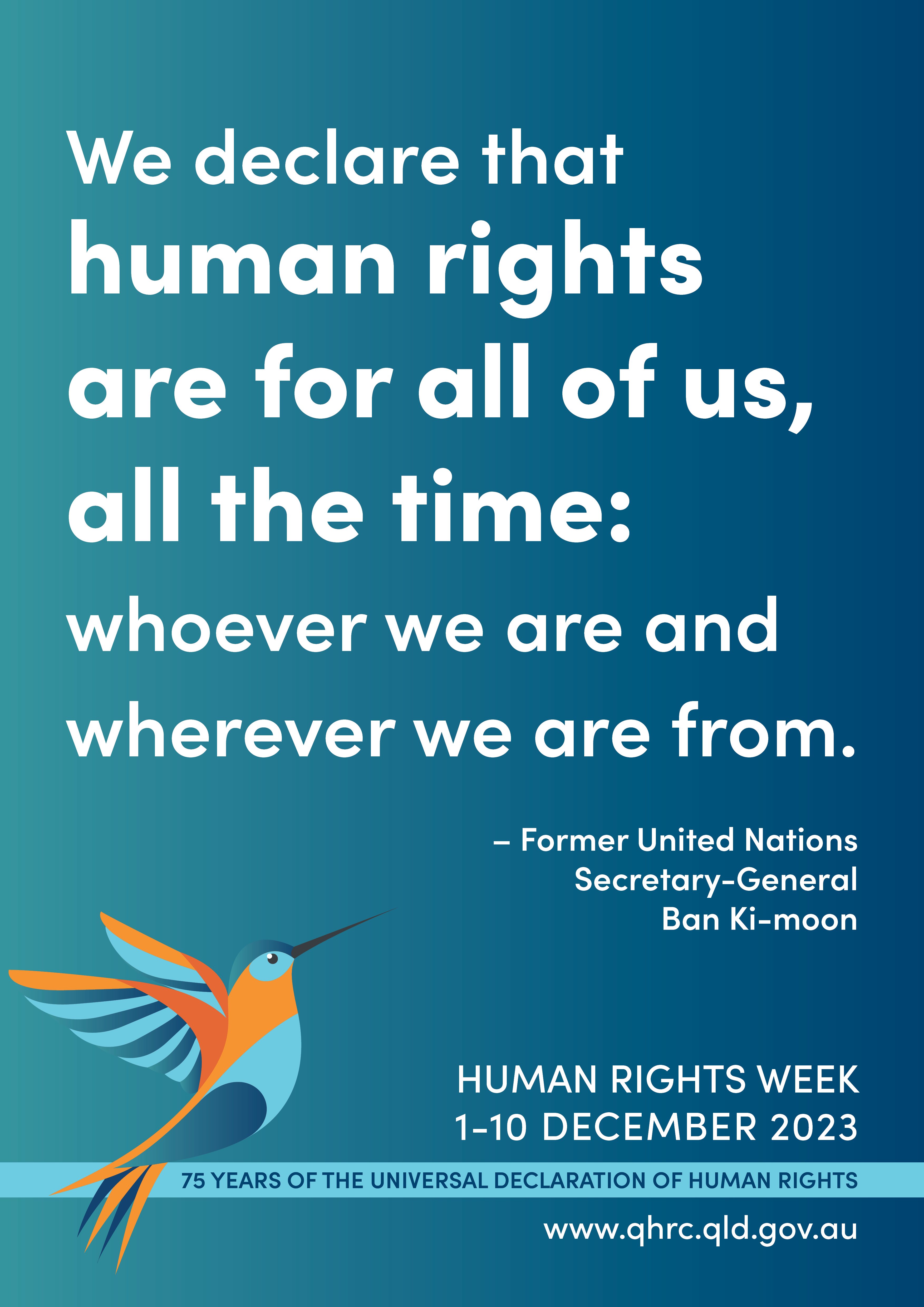Blue poster with white text that reads 'We declare that human rights are for all of us, all the time: whoever we are and wherever we are from - former United Nations Secretary-General Ban Ki-Moon'. The Human Rights Week logo with a multicoloured hummingbird sits underneath. At the bottom a ribbon reads '75 years of the Universal Declaration of Human Rights'.