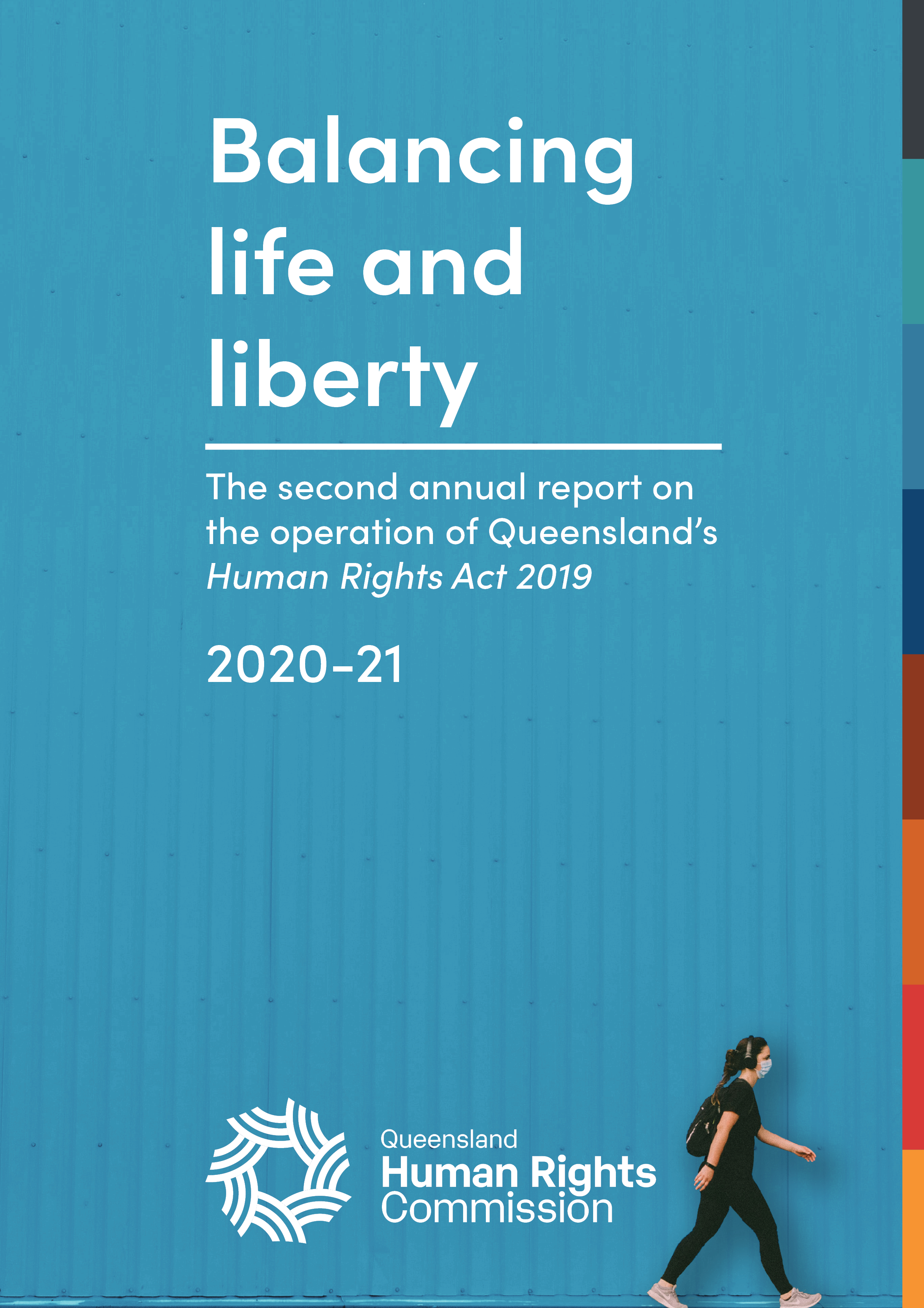 Front cover. Colour photo of someone walking - they are wearing all black and have a long dark braid, headphones and a backpack on, and are wearing a face mask. There's a bright blue wall behind them. White text reads "Balancing life and liberty: the second annual report on the operation of Queensland's Human Rights Act 2019; 2020-21". The QHRC logo is at the bottom. 